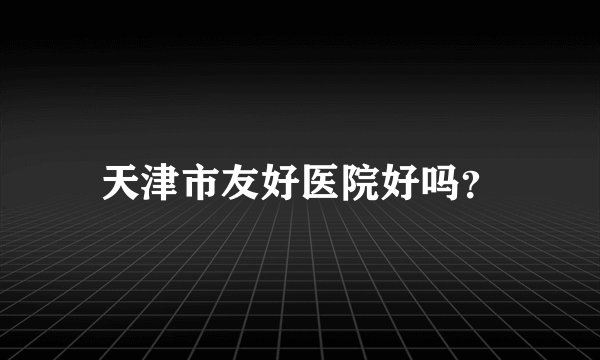 天津市友好医院好吗？