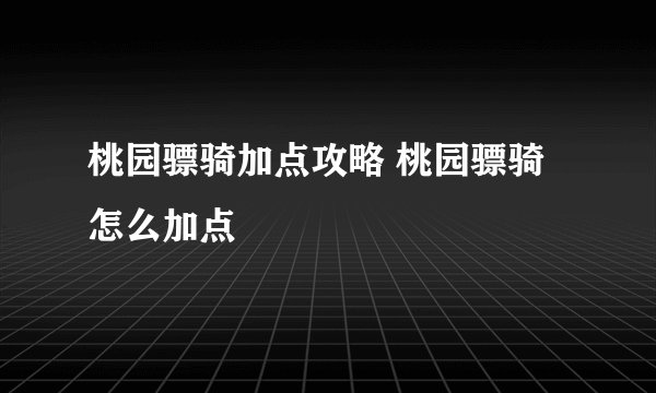桃园骠骑加点攻略 桃园骠骑怎么加点