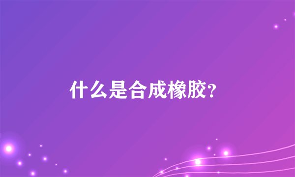 什么是合成橡胶？