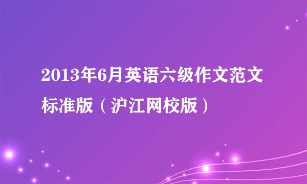 2013年6月英语六级作文范文标准版（沪江网校版）