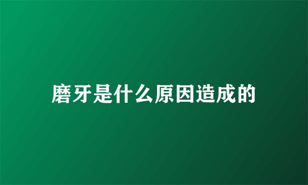 磨牙是什么原因造成的