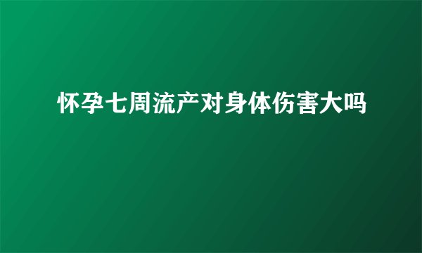 怀孕七周流产对身体伤害大吗
