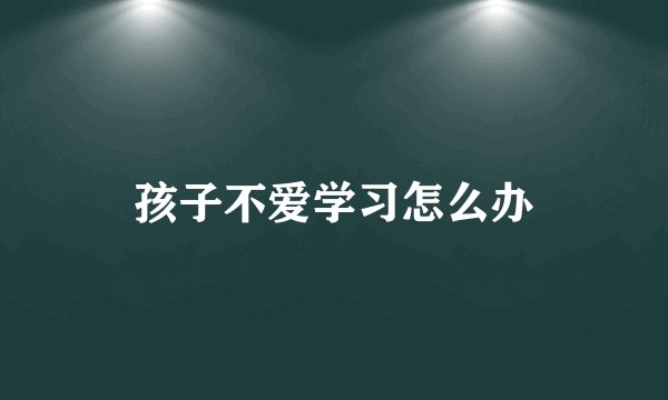 孩子不爱学习怎么办