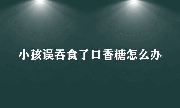 小孩误吞食了口香糖怎么办