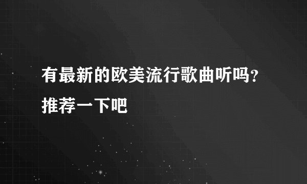 有最新的欧美流行歌曲听吗？推荐一下吧