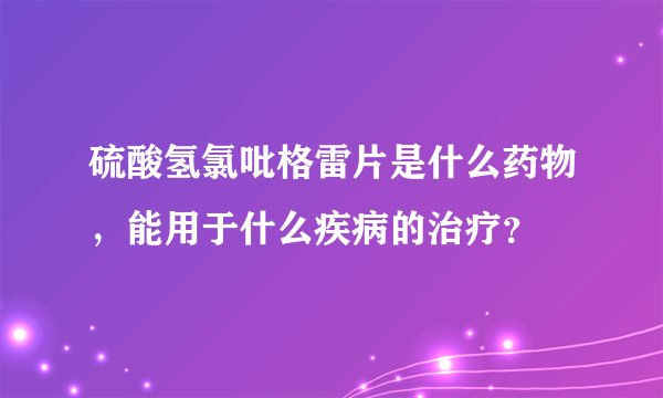 硫酸氢氯吡格雷片是什么药物,能用于什么疾病的治疗?