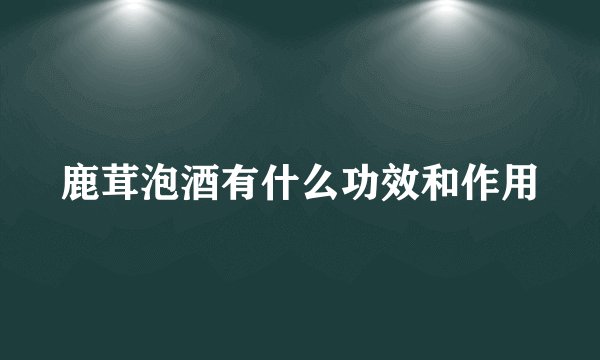 鹿茸泡酒有什么功效和作用