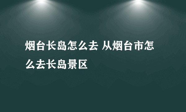 烟台长岛怎么去 从烟台市怎么去长岛景区