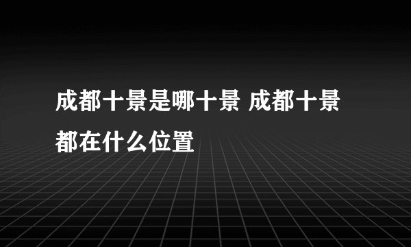 成都十景是哪十景 成都十景都在什么位置