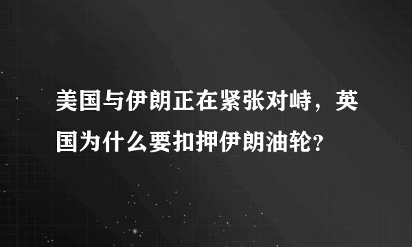 美国与伊朗正在紧张对峙，英国为什么要扣押伊朗油轮？