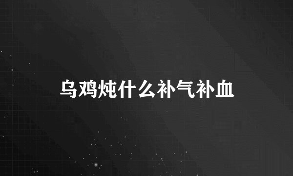 乌鸡炖什么补气补血