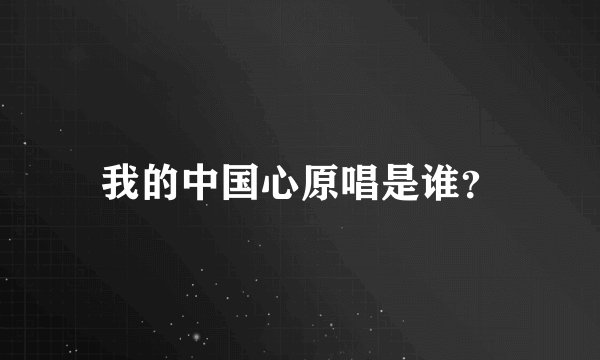我的中国心原唱是谁？
