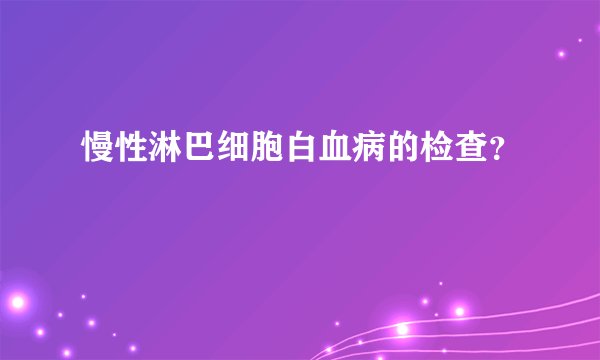 慢性淋巴细胞白血病的检查？