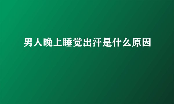 男人晚上睡觉出汗是什么原因