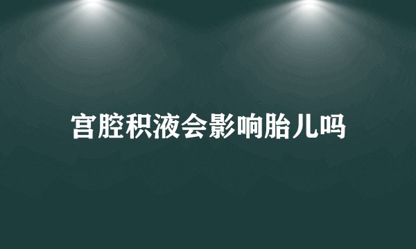 宫腔积液会影响胎儿吗