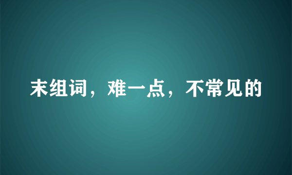 末组词，难一点，不常见的