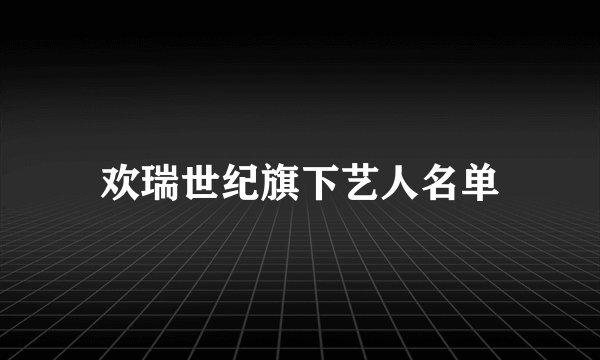 欢瑞世纪旗下艺人名单