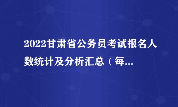 2022甘肃省公务员考试报名人数统计及分析汇总（每日更新）
