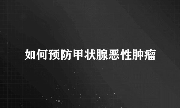 如何预防甲状腺恶性肿瘤