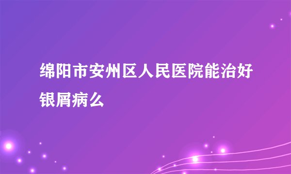 绵阳市安州区人民医院能治好银屑病么