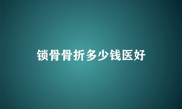锁骨骨折多少钱医好