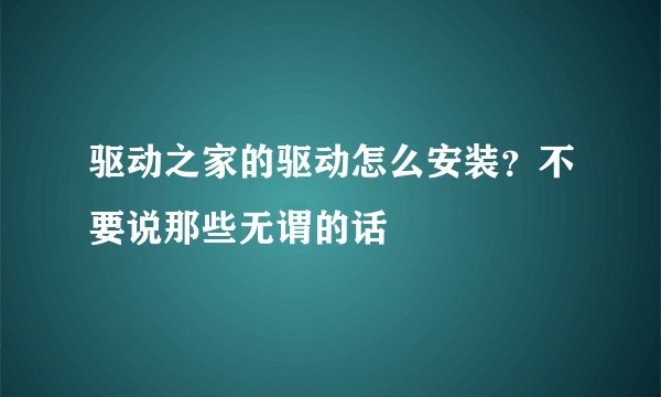 驱动之家的驱动怎么安装？不要说那些无谓的话