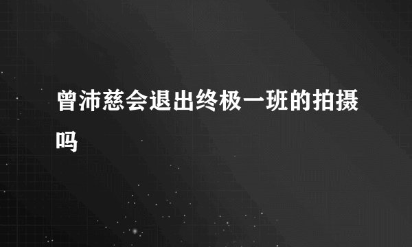 曾沛慈会退出终极一班的拍摄吗