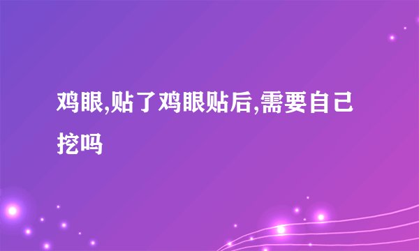 鸡眼,贴了鸡眼贴后,需要自己挖吗