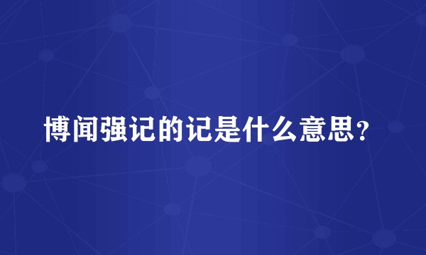 博闻强记的记是什么意思？