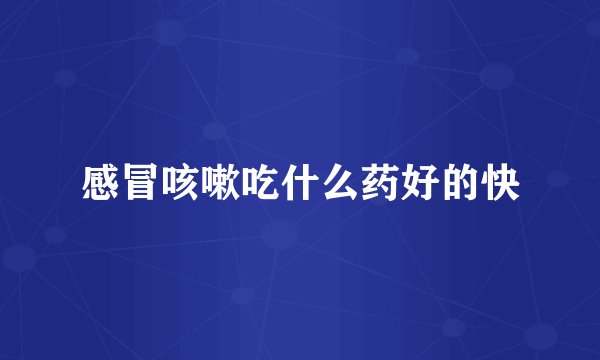 感冒咳嗽吃什么药好的快