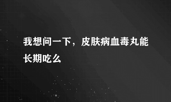 我想问一下,皮肤病血毒丸能长期吃么