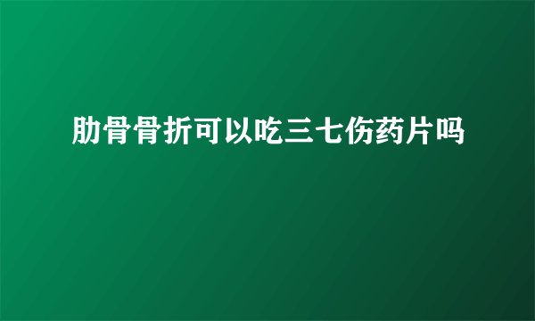 肋骨骨折可以吃三七伤药片吗