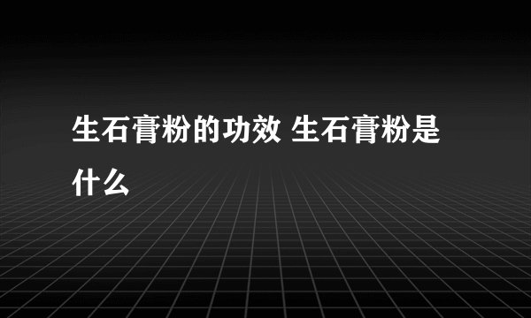生石膏粉的功效 生石膏粉是什么