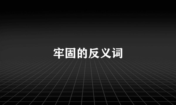 牢固的反义词