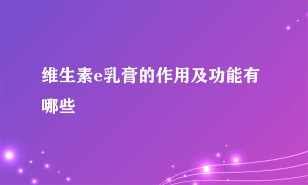 维生素e乳膏的作用及功能有哪些