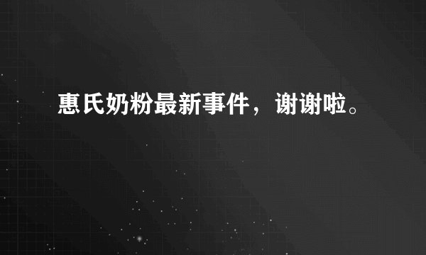 惠氏奶粉最新事件，谢谢啦。
