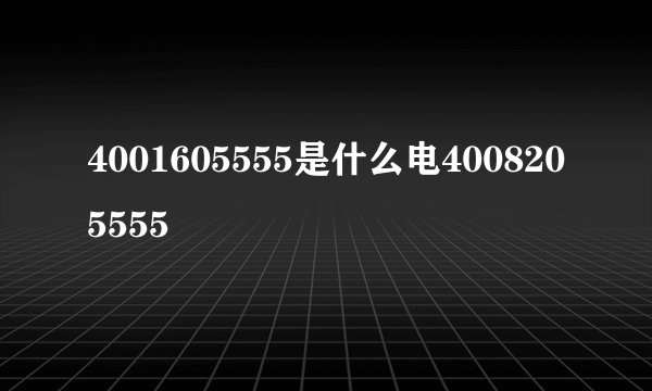 4001605555是什么电4008205555