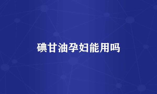 碘甘油孕妇能用吗