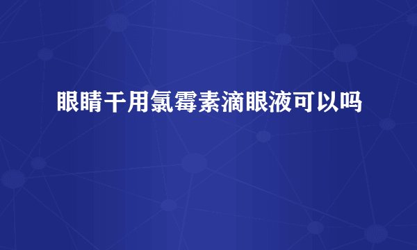 眼睛干用氯霉素滴眼液可以吗