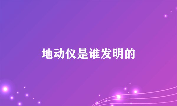 地动仪是谁发明的