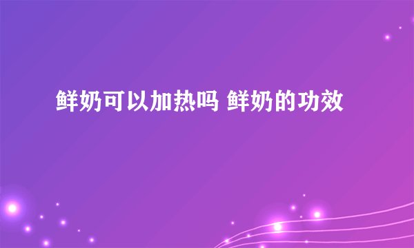 鲜奶可以加热吗 鲜奶的功效