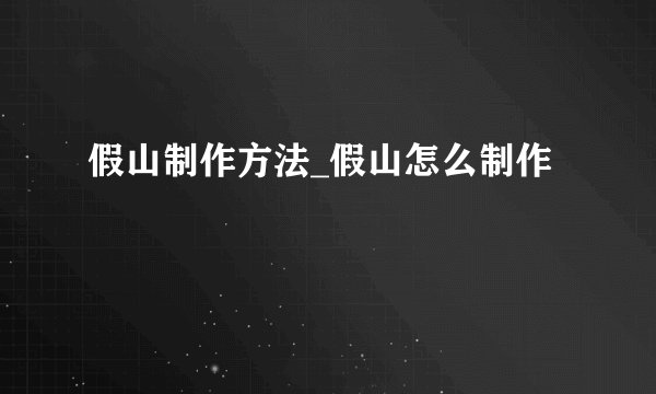 假山制作方法_假山怎么制作
