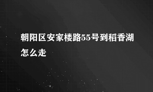 朝阳区安家楼路55号到稻香湖怎么走