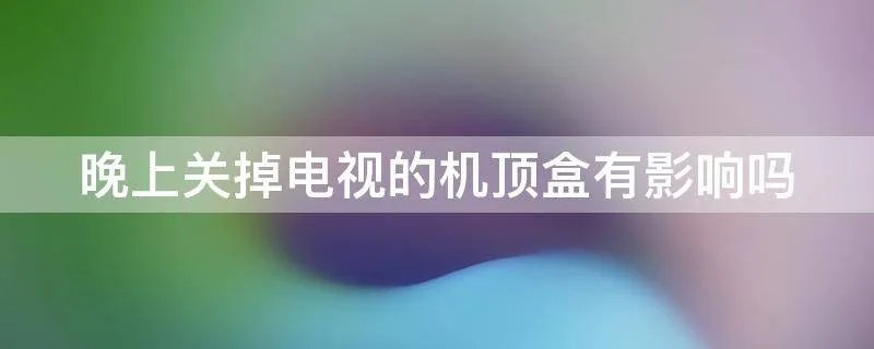 晚上关掉电视的机顶盒有影响吗