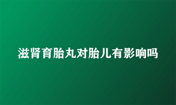 滋肾育胎丸对胎儿有影响吗