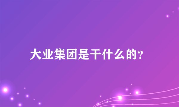 大业集团是干什么的？