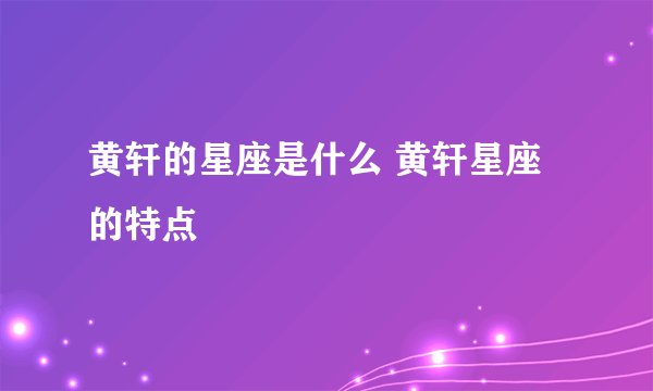 黄轩的星座是什么 黄轩星座的特点