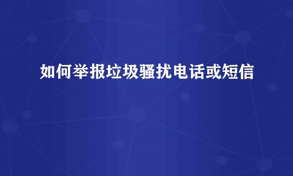 如何举报垃圾骚扰电话或短信