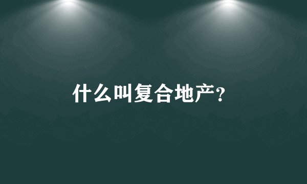 什么叫复合地产？