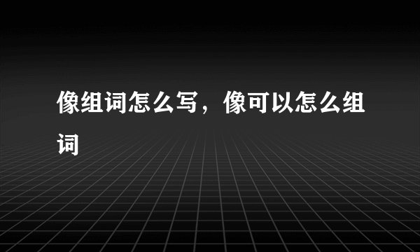 像组词怎么写，像可以怎么组词